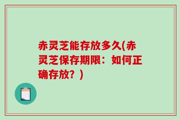赤灵芝能存放多久(赤灵芝保存期限：如何正确存放？)