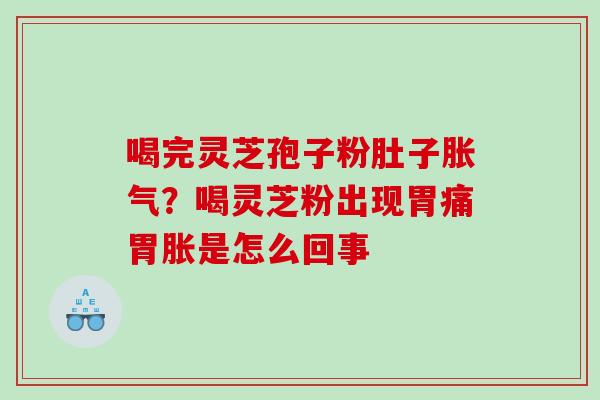 喝完灵芝孢子粉肚子胀气？喝灵芝粉出现胃痛胃胀是怎么回事