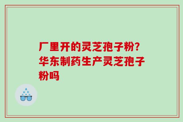 厂里开的灵芝孢子粉？华东制药生产灵芝孢子粉吗