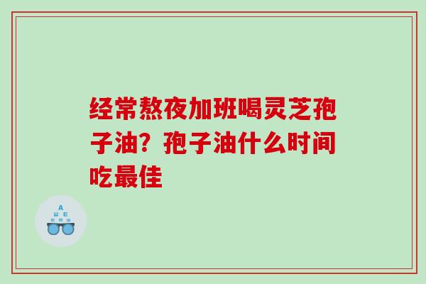 经常熬夜加班喝灵芝孢子油？孢子油什么时间吃最佳