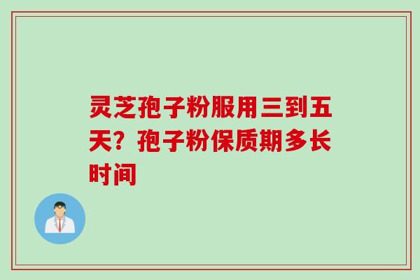 灵芝孢子粉服用三到五天？孢子粉保质期多长时间