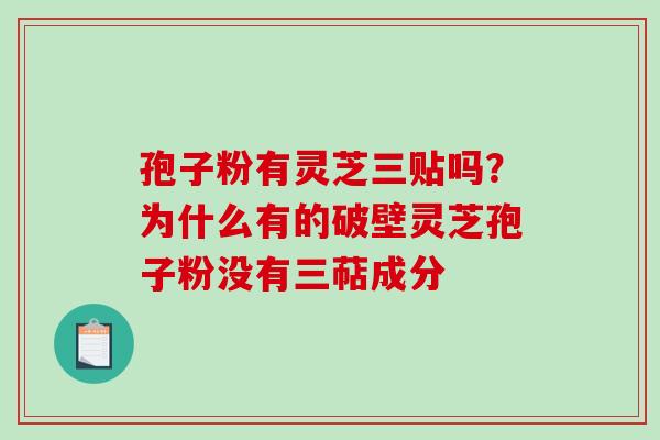 孢子粉有灵芝三贴吗？为什么有的破壁灵芝孢子粉没有三萜成分