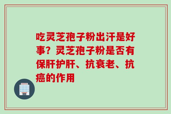 吃灵芝孢子粉出汗是好事?灵芝孢子粉是否有、抗、抗的作用 吃灵芝孢子粉出汗是好事?灵芝孢子粉是否有、抗、抗的作用