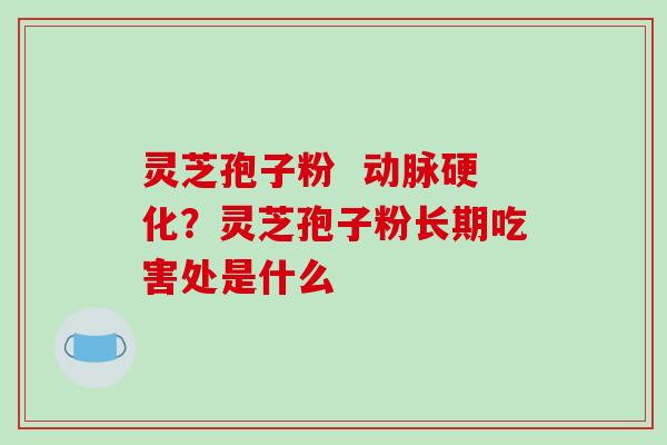 灵芝孢子粉  动脉硬化？灵芝孢子粉长期吃害处是什么