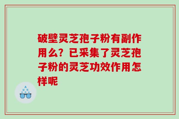 破壁灵芝孢子粉有副作用么？已采集了灵芝孢子粉的灵芝功效作用怎样呢