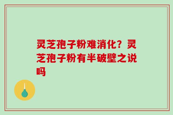 灵芝孢子粉难消化？灵芝孢子粉有半破壁之说吗