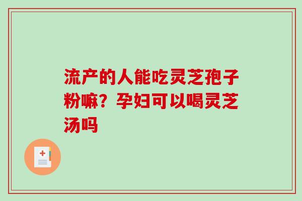 流产的人能吃灵芝孢子粉嘛？孕妇可以喝灵芝汤吗