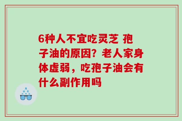 6种人不宜吃灵芝 孢子油的原因？老人家身体虚弱，吃孢子油会有什么副作用吗