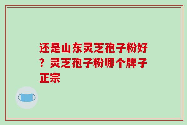 还是山东灵芝孢子粉好？灵芝孢子粉哪个牌子正宗