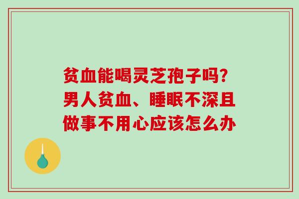 贫能喝灵芝孢子吗？男人贫、不深且做事不用心应该怎么办