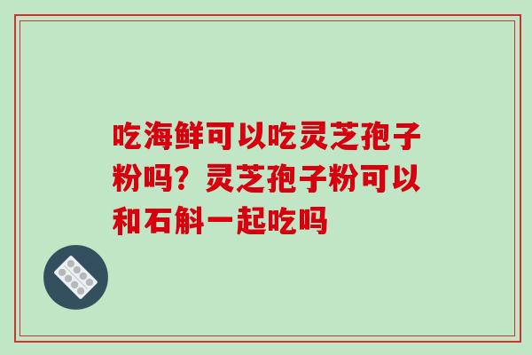 吃海鲜可以吃灵芝孢子粉吗？灵芝孢子粉可以和石斛一起吃吗