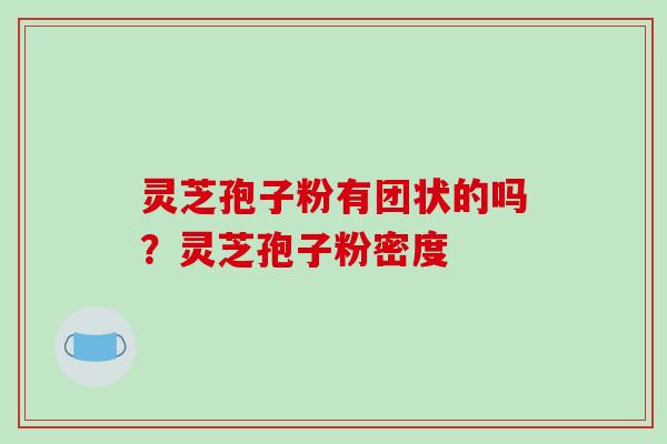 灵芝孢子粉有团状的吗？灵芝孢子粉密度