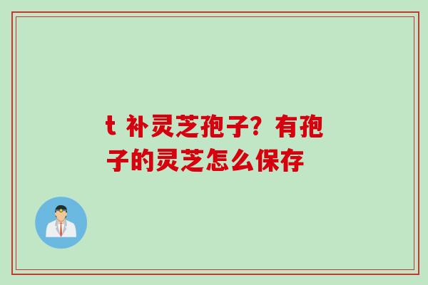 t 补灵芝孢子？有孢子的灵芝怎么保存
