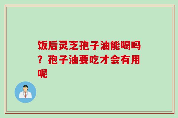 饭后灵芝孢子油能喝吗？孢子油要吃才会有用呢