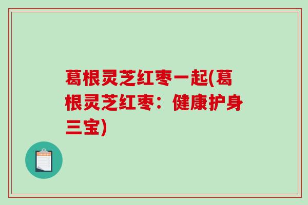 葛根灵芝红枣一起(葛根灵芝红枣：健康护身三宝)