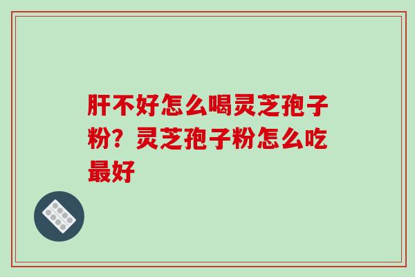 肝不好怎么喝灵芝孢子粉？灵芝孢子粉怎么吃最好