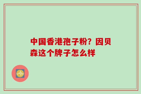 中国香港孢子粉?因贝森这个牌子怎么样 中国香港孢子粉?因贝森这个牌子怎么样