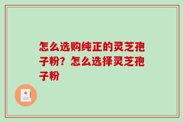 怎么选购纯正的灵芝孢子粉？怎么选择灵芝孢子粉