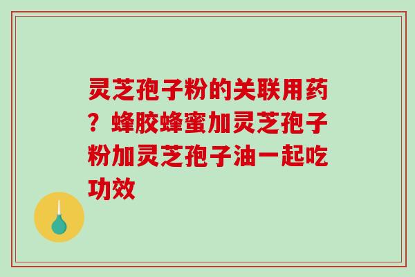 灵芝孢子粉的关联用药？蜂胶蜂蜜加灵芝孢子粉加灵芝孢子油一起吃功效