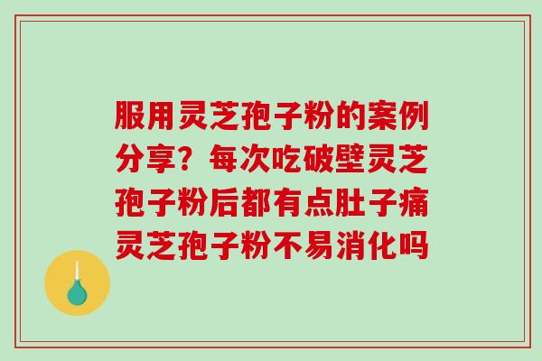 服用灵芝孢子粉的案例分享？每次吃破壁灵芝孢子粉后都有点肚子痛灵芝孢子粉不易消化吗
