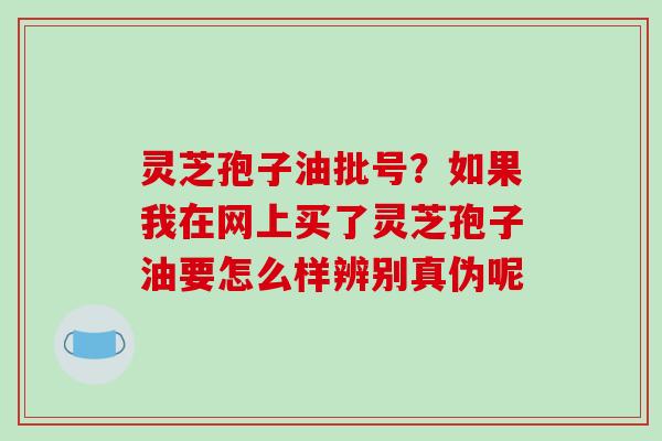 灵芝孢子油批号？如果我在网上买了灵芝孢子油要怎么样辨别真伪呢