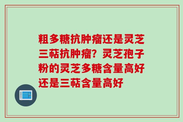 粗多糖抗还是灵芝三萜抗？灵芝孢子粉的灵芝多糖含量高好还是三萜含量高好