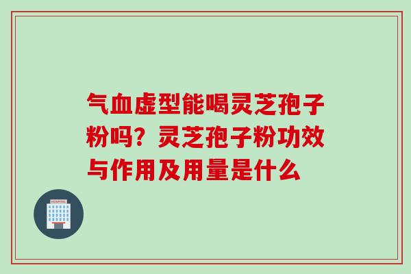 气血虚型能喝灵芝孢子粉吗？灵芝孢子粉功效与作用及用量是什么