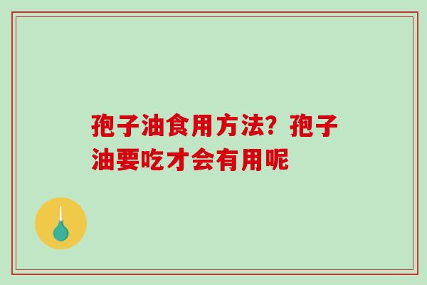 孢子油食用方法？孢子油要吃才会有用呢
