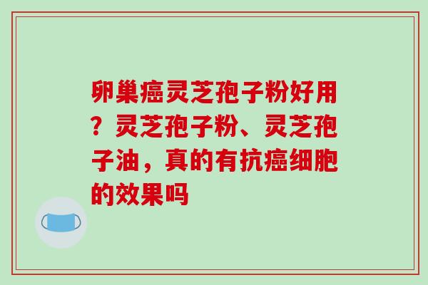 卵巢癌灵芝孢子粉好用？灵芝孢子粉、灵芝孢子油，真的有抗癌细胞的效果吗