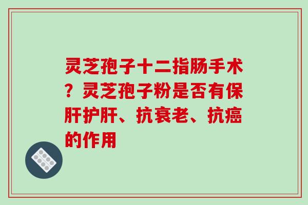 灵芝孢子十二指肠手术？灵芝孢子粉是否有保肝护肝、抗衰老、抗癌的作用