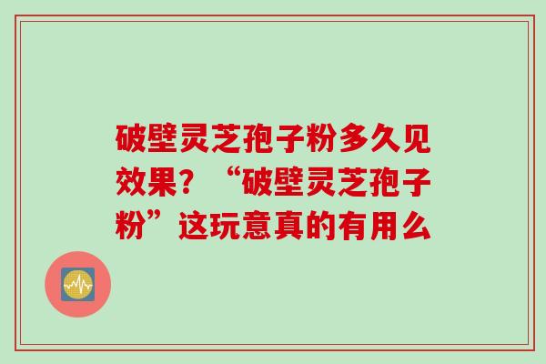 破壁灵芝孢子粉多久见效果？“破壁灵芝孢子粉”这玩意真的有用么