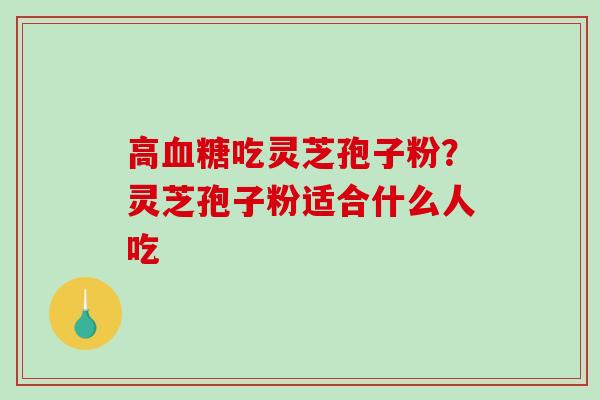 高吃灵芝孢子粉？灵芝孢子粉适合什么人吃