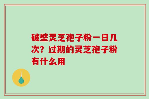 破壁灵芝孢子粉一日几次？过期的灵芝孢子粉有什么用