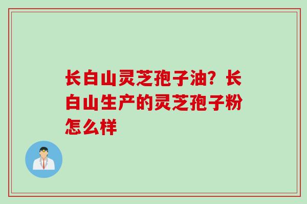 长白山灵芝孢子油？长白山生产的灵芝孢子粉怎么样