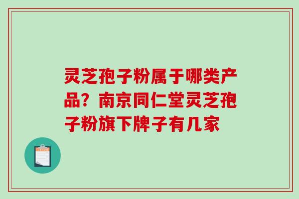 灵芝孢子粉属于哪类产品？南京同仁堂灵芝孢子粉旗下牌子有几家