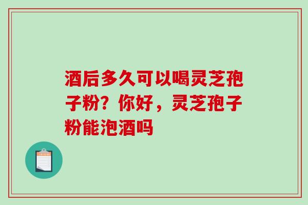 酒后多久可以喝灵芝孢子粉？你好，灵芝孢子粉能泡酒吗