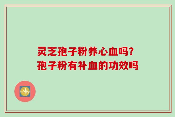 灵芝孢子粉养心血吗？孢子粉有补血的功效吗