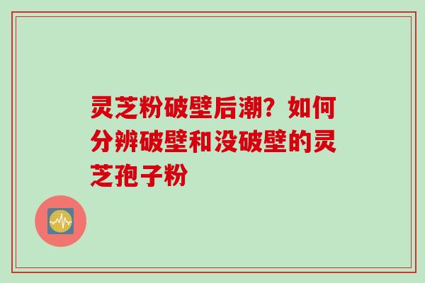 灵芝粉破壁后潮？如何分辨破壁和没破壁的灵芝孢子粉