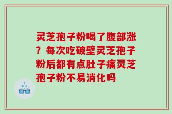灵芝孢子粉喝了腹部涨？每次吃破壁灵芝孢子粉后都有点肚子痛灵芝孢子粉不易消化吗