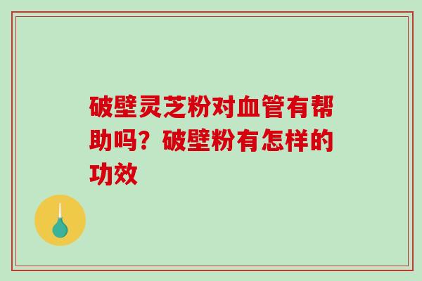 破壁灵芝粉对血管有帮助吗？破壁粉有怎样的功效