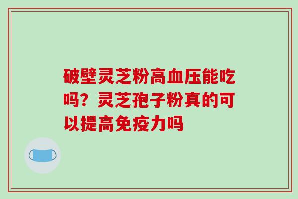 破壁灵芝粉高血压能吃吗？灵芝孢子粉真的可以提高免疫力吗