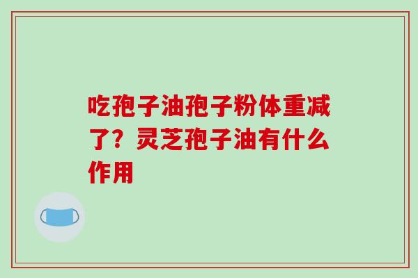 吃孢子油孢子粉体重减了？灵芝孢子油有什么作用
