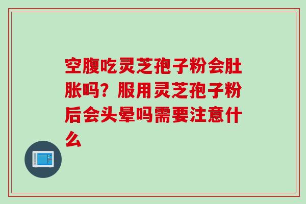 空腹吃灵芝孢子粉会肚胀吗？服用灵芝孢子粉后会头晕吗需要注意什么