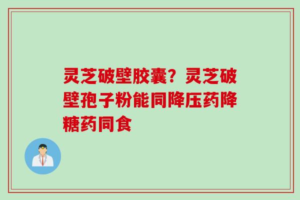 灵芝破壁胶囊？灵芝破壁孢子粉能同降压药降糖药同食