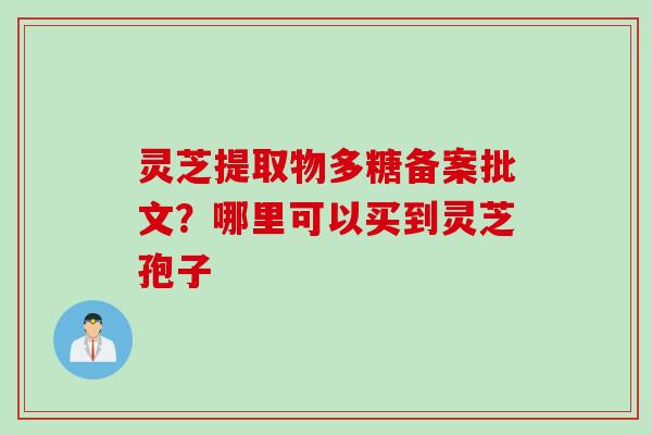 灵芝提取物多糖备案批文？哪里可以买到灵芝孢子