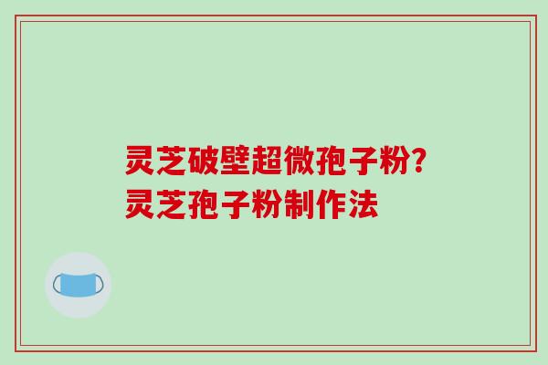 灵芝破壁超微孢子粉？灵芝孢子粉制作法