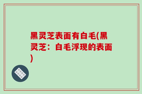 黑灵芝表面有白毛(黑灵芝：白毛浮现的表面)