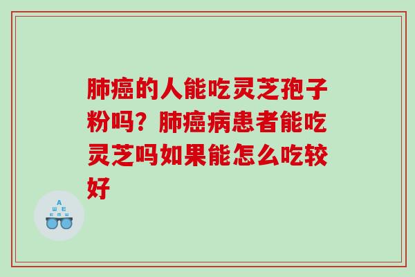 肺癌的人能吃灵芝孢子粉吗？肺癌病患者能吃灵芝吗如果能怎么吃较好