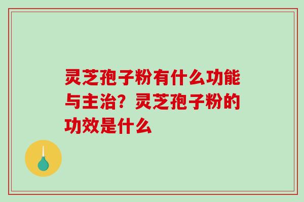 灵芝孢子粉有什么功能与主治？灵芝孢子粉的功效是什么