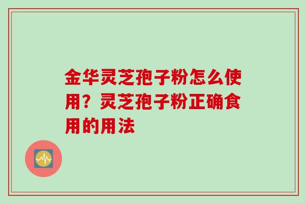 金华灵芝孢子粉怎么使用？灵芝孢子粉正确食用的用法